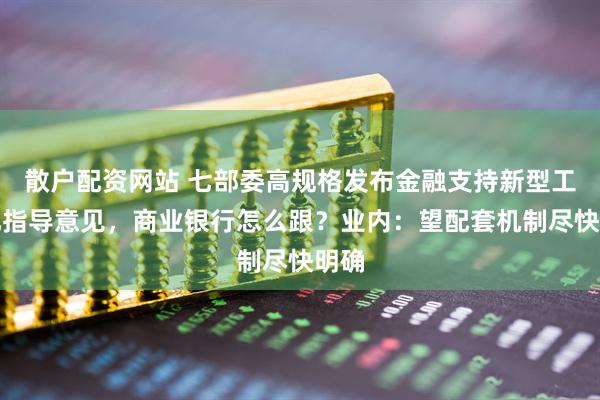 散户配资网站 七部委高规格发布金融支持新型工业化指导意见，商业银行怎么跟？业内：望配套机制尽快明确