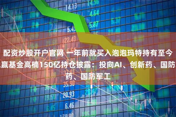配资炒股开户官网 一年前就买入泡泡玛特持有至今，永赢基金高楠150亿持仓披露：投向AI、创新药、国防军工