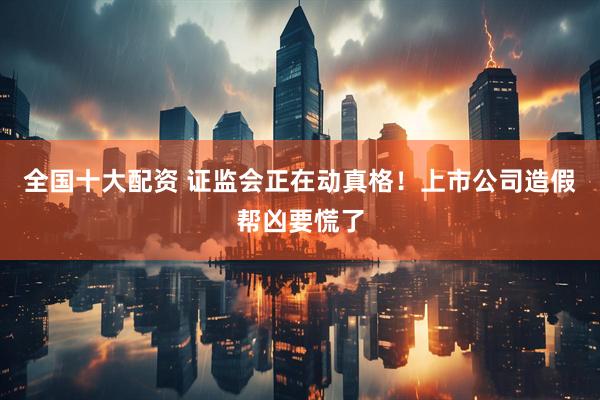 全国十大配资 证监会正在动真格！上市公司造假帮凶要慌了