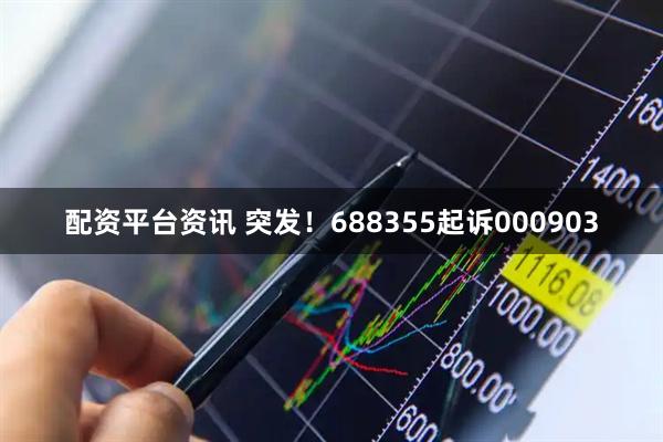配资平台资讯 突发！688355起诉000903