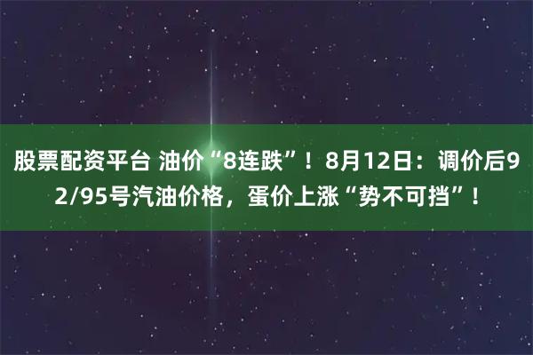股票配资平台 油价“8连跌”！8月12日：调价后92/95号汽油价格，蛋价上涨“势不可挡”！