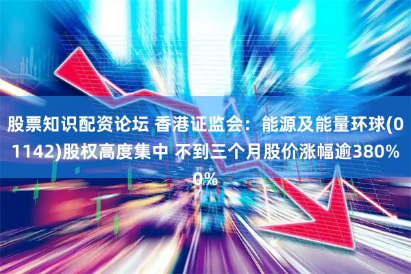 股票知识配资论坛 香港证监会：能源及能量环球(01142)股权高度集中 不到三个月股价涨幅逾380%