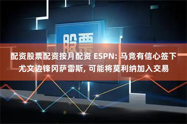 配资股票配资按月配资 ESPN: 马竞有信心签下尤文边锋冈萨雷斯, 可能将莫利纳加入交易