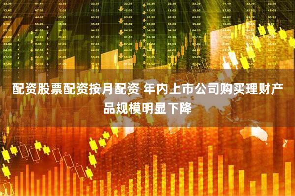 配资股票配资按月配资 年内上市公司购买理财产品规模明显下降