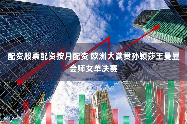 配资股票配资按月配资 欧洲大满贯孙颖莎王曼昱会师女单决赛