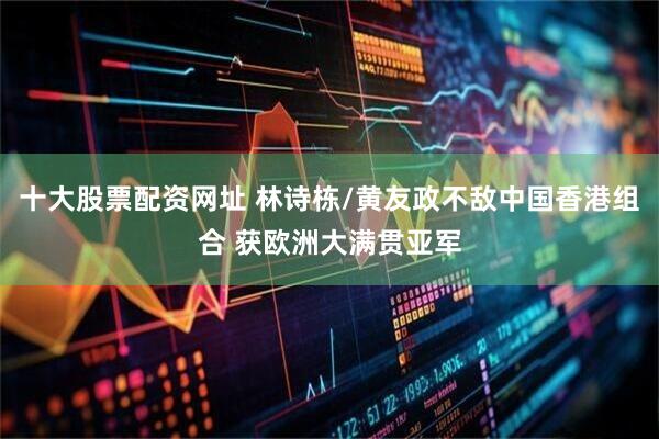 十大股票配资网址 林诗栋/黄友政不敌中国香港组合 获欧洲大满贯亚军