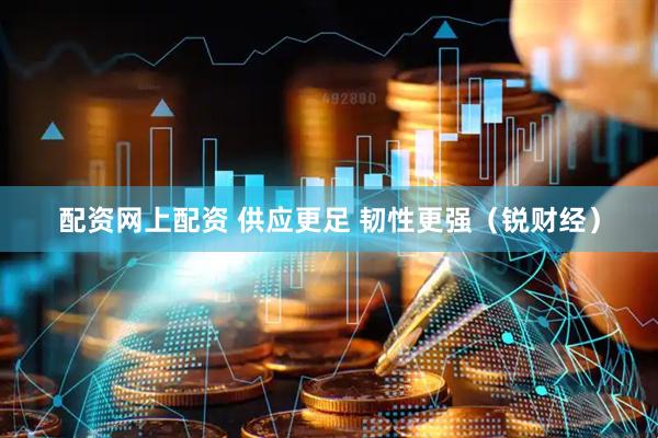配资网上配资 供应更足 韧性更强（锐财经）