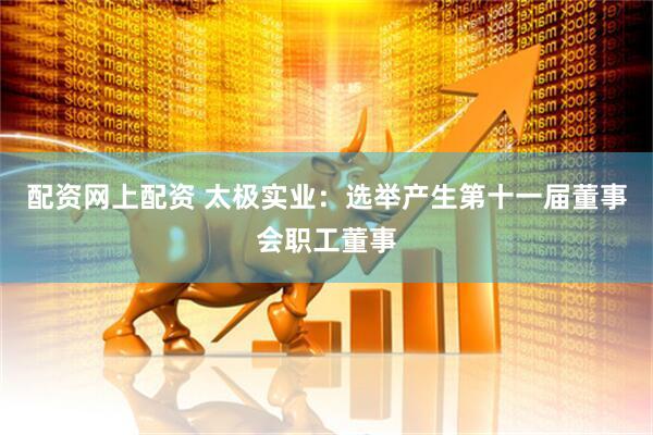 配资网上配资 太极实业：选举产生第十一届董事会职工董事