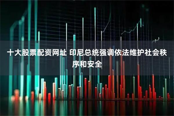 十大股票配资网址 印尼总统强调依法维护社会秩序和安全