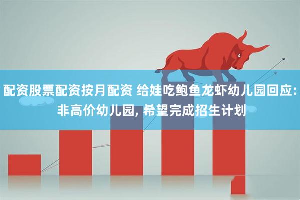 配资股票配资按月配资 给娃吃鲍鱼龙虾幼儿园回应: 非高价幼儿园, 希望完成招生计划