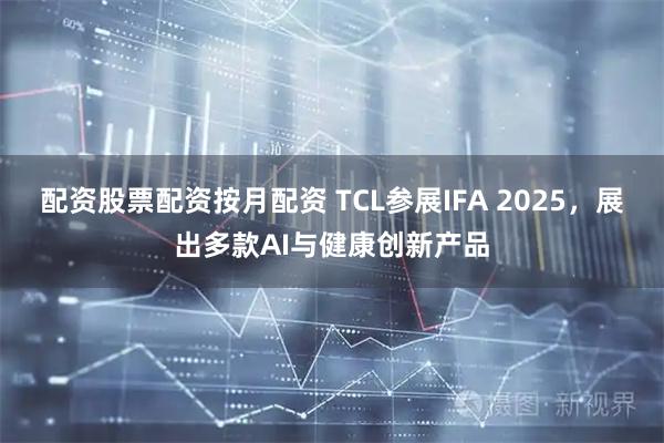 配资股票配资按月配资 TCL参展IFA 2025，展出多款AI与健康创新产品