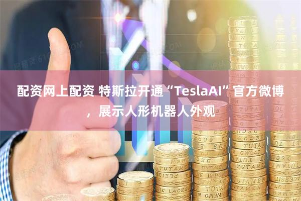 配资网上配资 特斯拉开通“TeslaAI”官方微博，展示人形机器人外观