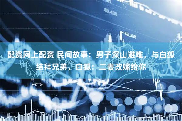 配资网上配资 民间故事：男子深山避难，与白狐结拜兄弟，白狐：二妻改嫁给你