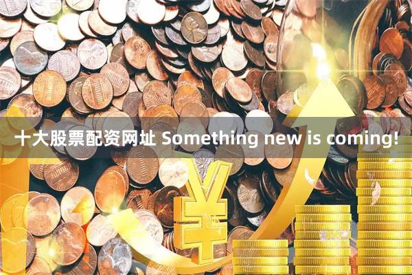 十大股票配资网址 Something new is coming!