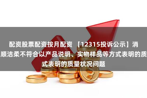 配资股票配资按月配资 【12315投诉公示】消费者投诉中顺洁柔不符合以产品说明、实物样品等方式表明的质量状况问题