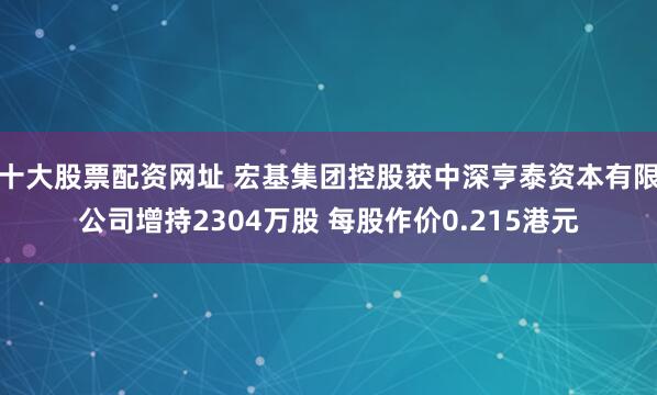 十大股票配资网址 宏基集团控股获中深亨泰资本有限公司增持2304万股 每股作价0.215港元
