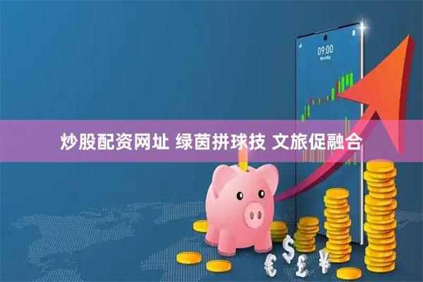 炒股配资网址 绿茵拼球技 文旅促融合