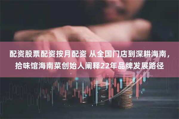 配资股票配资按月配资 从全国门店到深耕海南，拾味馆海南菜创始人阐释22年品牌发展路径