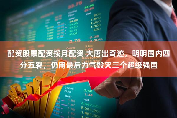 配资股票配资按月配资 大唐出奇迹，明明国内四分五裂，仍用最后力气毁灭三个超级强国