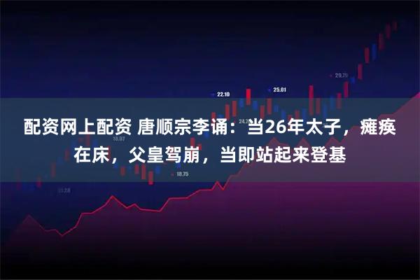 配资网上配资 唐顺宗李诵：当26年太子，瘫痪在床，父皇驾崩，当即站起来登基