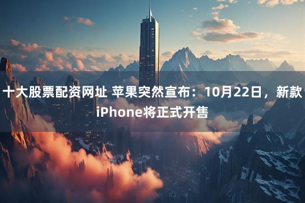 十大股票配资网址 苹果突然宣布：10月22日，新款iPhone将正式开售