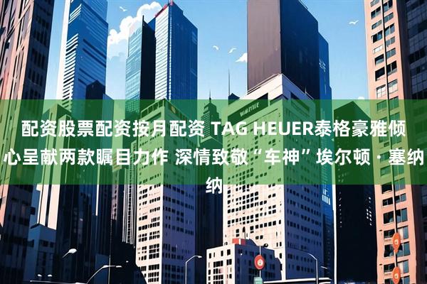 配资股票配资按月配资 TAG HEUER泰格豪雅倾心呈献两款瞩目力作 深情致敬“车神”埃尔顿 · 塞纳