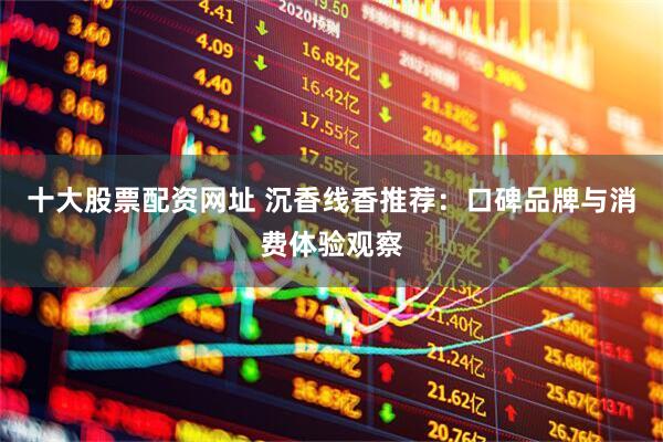 十大股票配资网址 沉香线香推荐：口碑品牌与消费体验观察