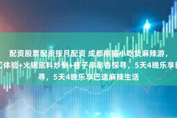 配资股票配资按月配资 成都熊猫小吃货麻辣游，熊猫基地义工体验+火锅底料炒制+巷子串串香探寻，5天4晚乐享巴适麻辣生活