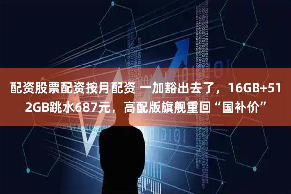 配资股票配资按月配资 一加豁出去了，16GB+512GB跳水687元，高配版旗舰重回“国补价”