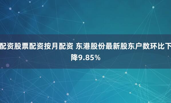 配资股票配资按月配资 东港股份最新股东户数环比下降9.85%