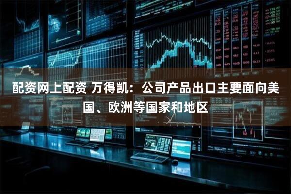 配资网上配资 万得凯：公司产品出口主要面向美国、欧洲等国家和地区