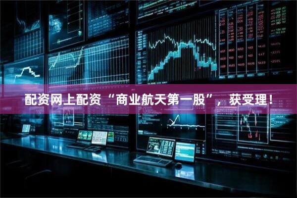 配资网上配资 “商业航天第一股”，获受理！