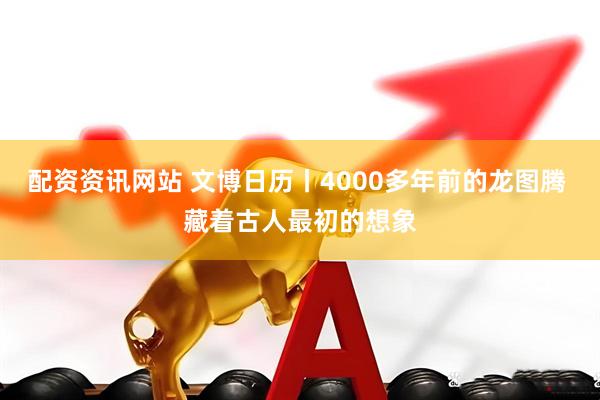 配资资讯网站 文博日历丨4000多年前的龙图腾 藏着古人最初的想象