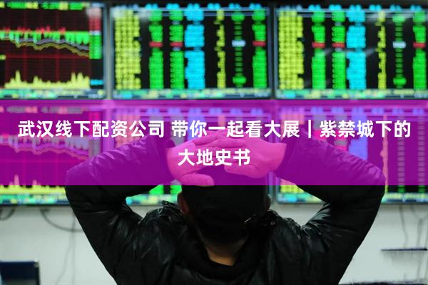 武汉线下配资公司 带你一起看大展｜紫禁城下的大地史书