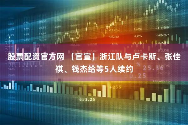 股票配资官方网 【官宣】浙江队与卢卡斯、张佳祺、钱杰给等5人续约