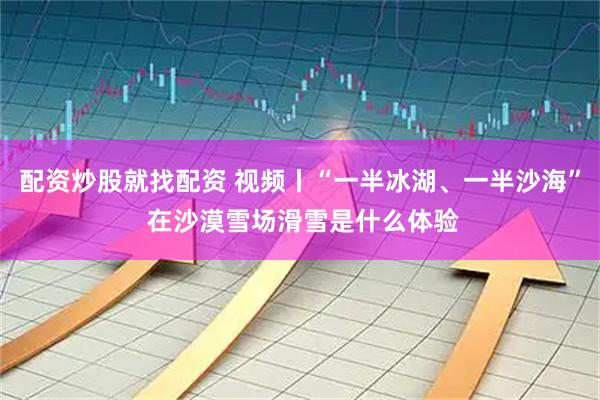 配资炒股就找配资 视频丨“一半冰湖、一半沙海” 在沙漠雪场滑雪是什么体验