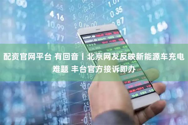 配资官网平台 有回音丨北京网友反映新能源车充电难题 丰台官方接诉即办