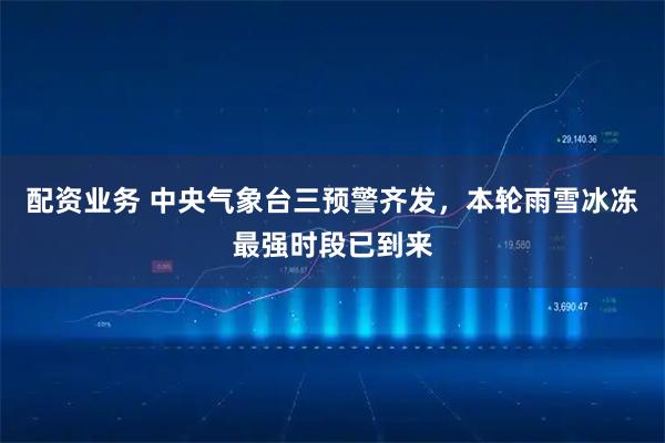 配资业务 中央气象台三预警齐发，本轮雨雪冰冻最强时段已到来
