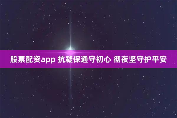 股票配资app 抗凝保通守初心 彻夜坚守护平安