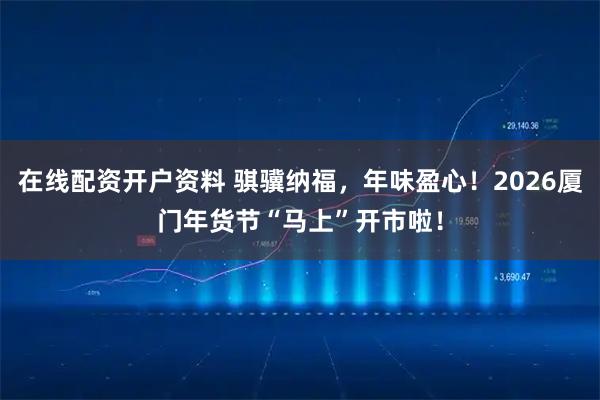 在线配资开户资料 骐骥纳福，年味盈心！2026厦门年货节“马上”开市啦！