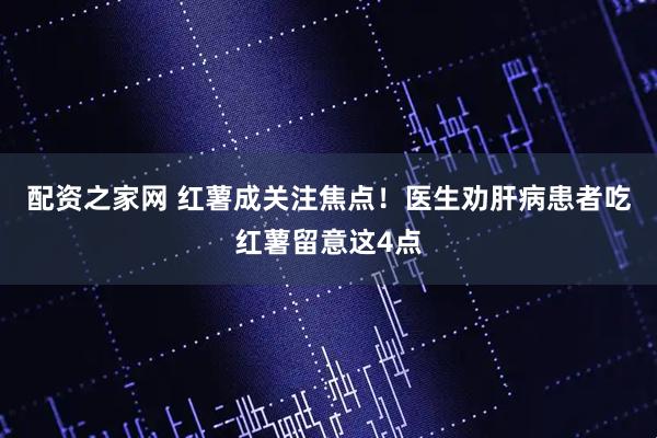 配资之家网 红薯成关注焦点！医生劝肝病患者吃红薯留意这4点