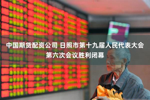 中国期货配资公司 日照市第十九届人民代表大会第六次会议胜利闭幕