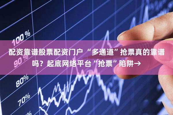 配资靠谱股票配资门户 “多通道”抢票真的靠谱吗？起底网络平台“抢票”陷阱→