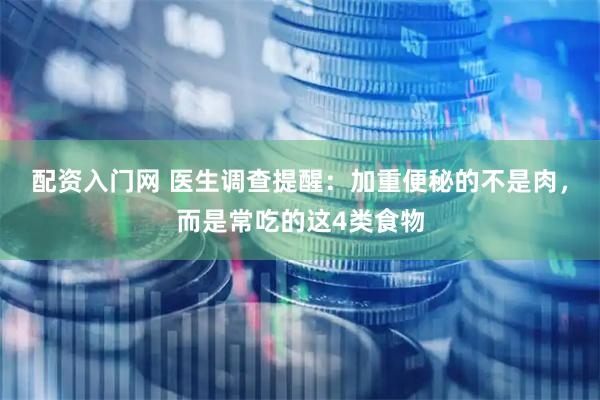 配资入门网 医生调查提醒：加重便秘的不是肉，而是常吃的这4类食物
