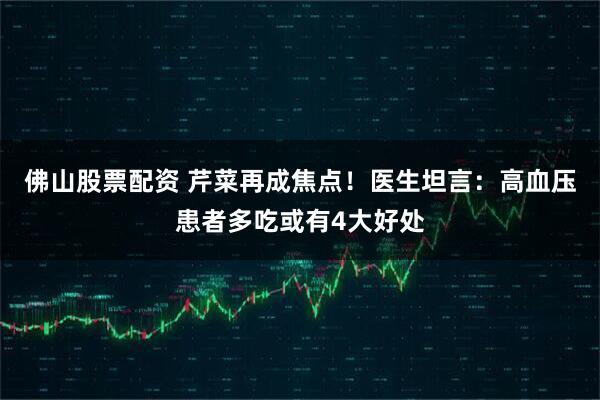 佛山股票配资 芹菜再成焦点！医生坦言：高血压患者多吃或有4大好处