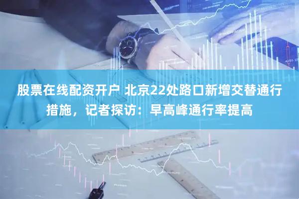 股票在线配资开户 北京22处路口新增交替通行措施，记者探访：早高峰通行率提高