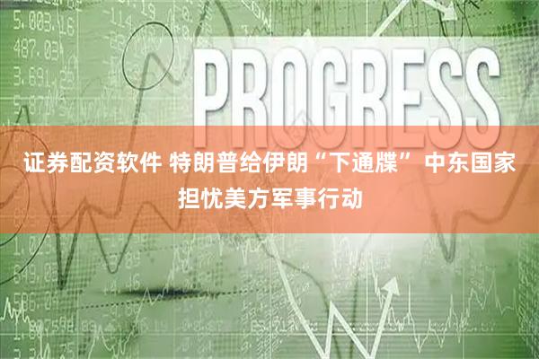 证券配资软件 特朗普给伊朗“下通牒” 中东国家担忧美方军事行动