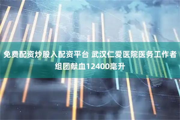 免费配资炒股入配资平台 武汉仁爱医院医务工作者组团献血12400毫升