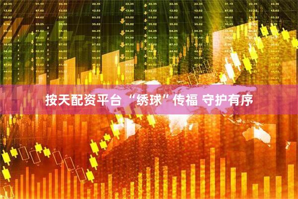 按天配资平台 “绣球”传福 守护有序