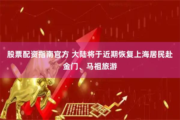 股票配资指南官方 大陆将于近期恢复上海居民赴金门、马祖旅游